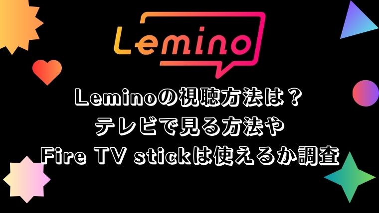 Leminoの視聴方法は？テレビで見る方法やFire TV stickは使えるか調査