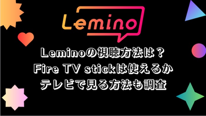 Leminoの視聴方法は？Fire TV stickは使えるかテレビで見る方法も調査